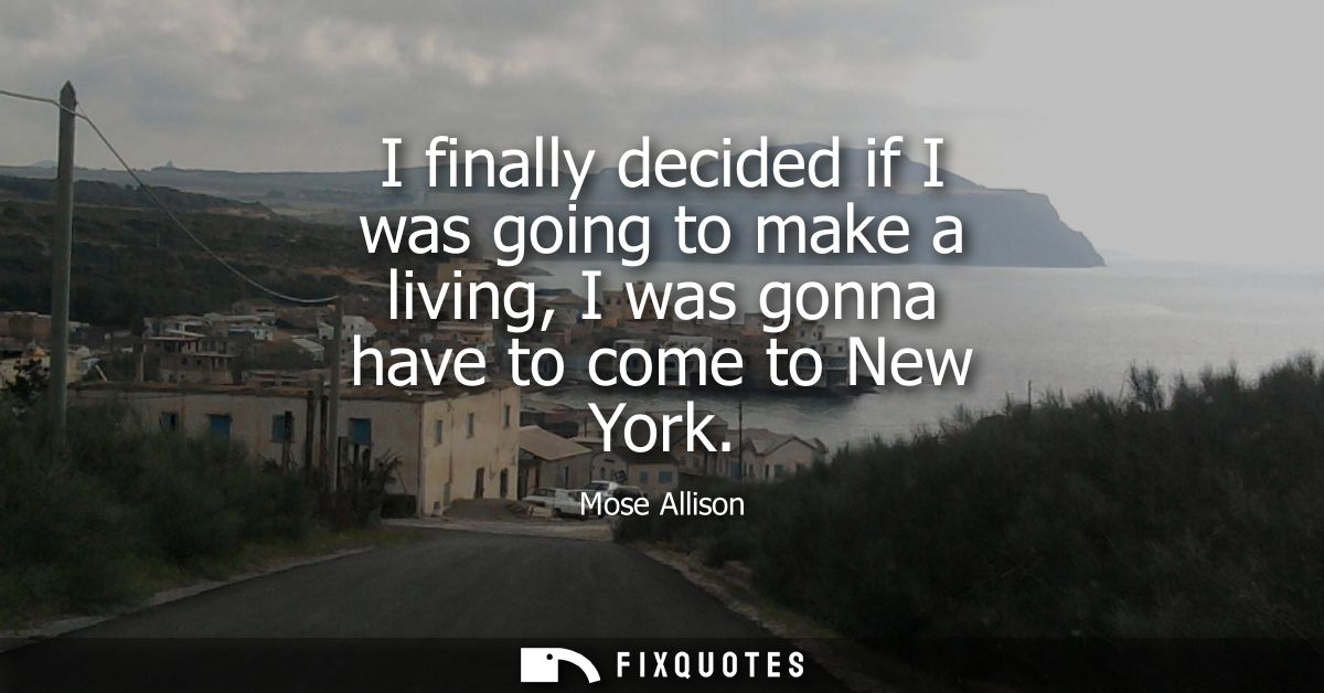 I finally decided if I was going to make a living, I was gonna have to come to New York
