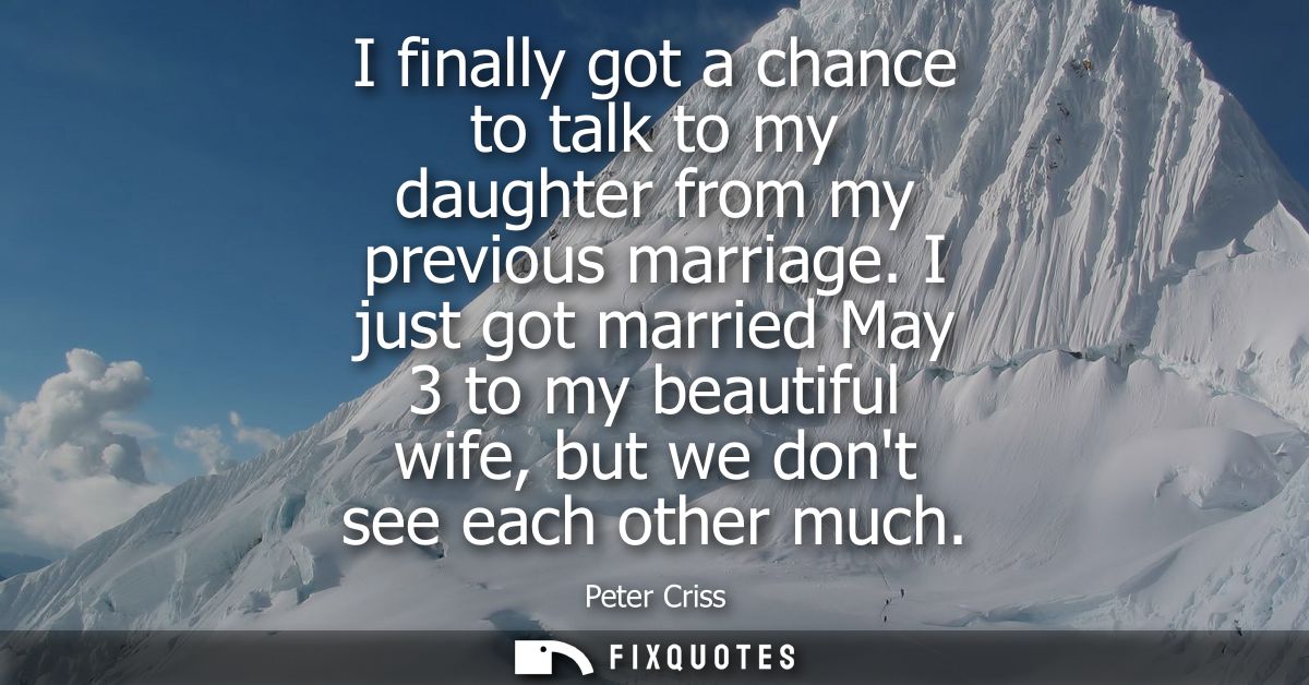 I finally got a chance to talk to my daughter from my previous marriage. I just got married May 3 to my beautiful wife, 