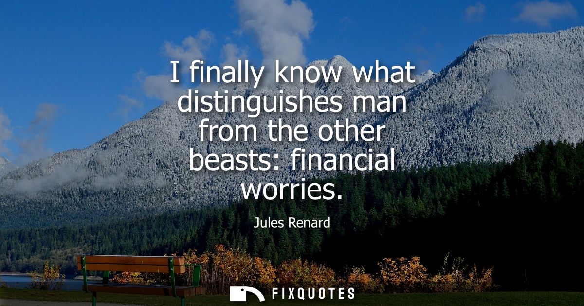 I finally know what distinguishes man from the other beasts: financial worries