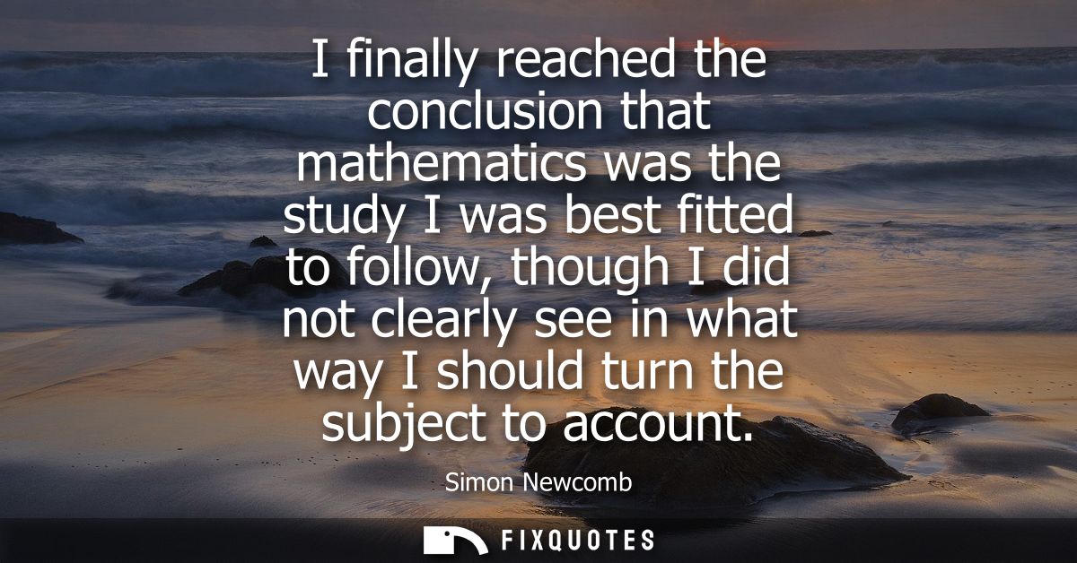 I finally reached the conclusion that mathematics was the study I was best fitted to follow, though I did not clearly se