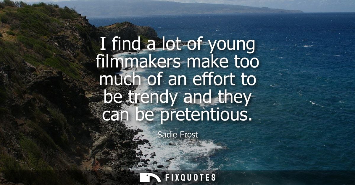 I find a lot of young filmmakers make too much of an effort to be trendy and they can be pretentious