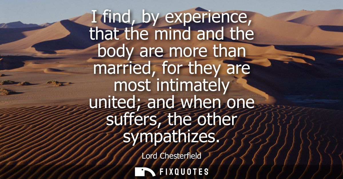 I find, by experience, that the mind and the body are more than married, for they are most intimately united and when on