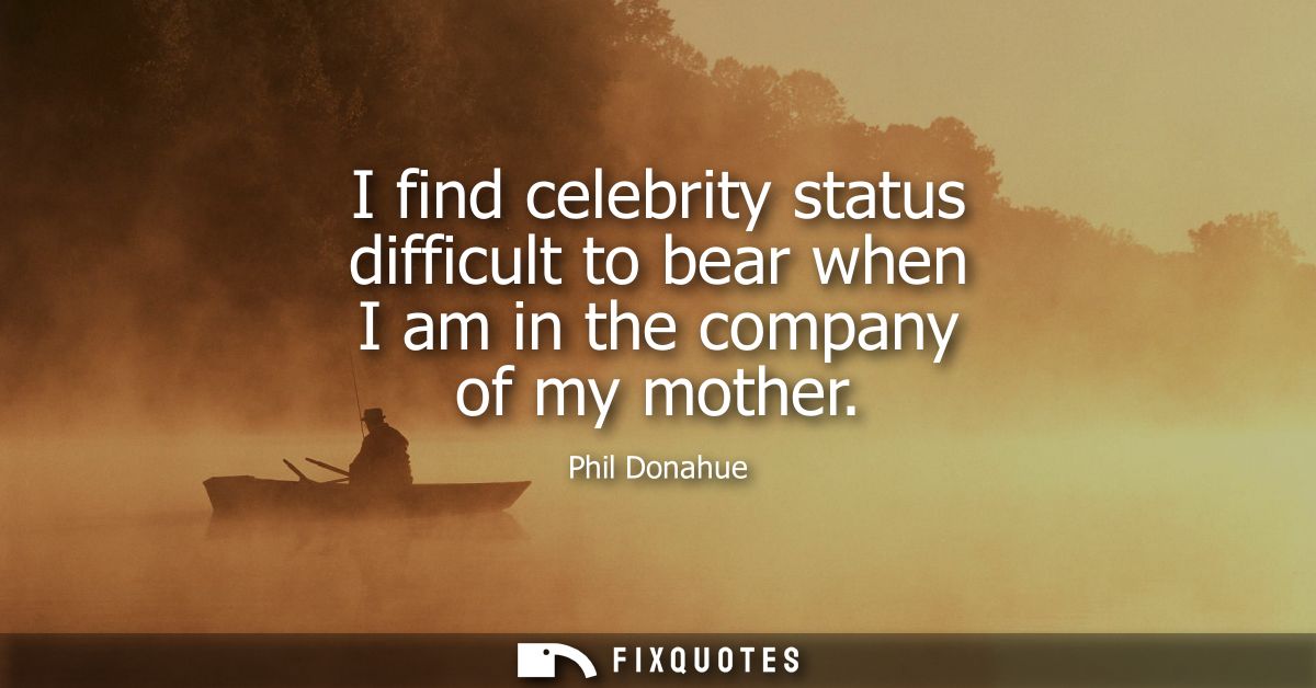 I find celebrity status difficult to bear when I am in the company of my mother