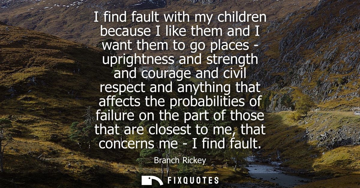 I find fault with my children because I like them and I want them to go places - uprightness and strength and courage an