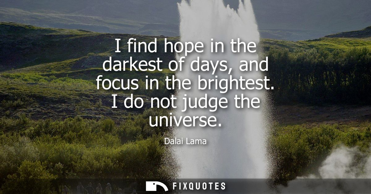 I find hope in the darkest of days, and focus in the brightest. I do not judge the universe
