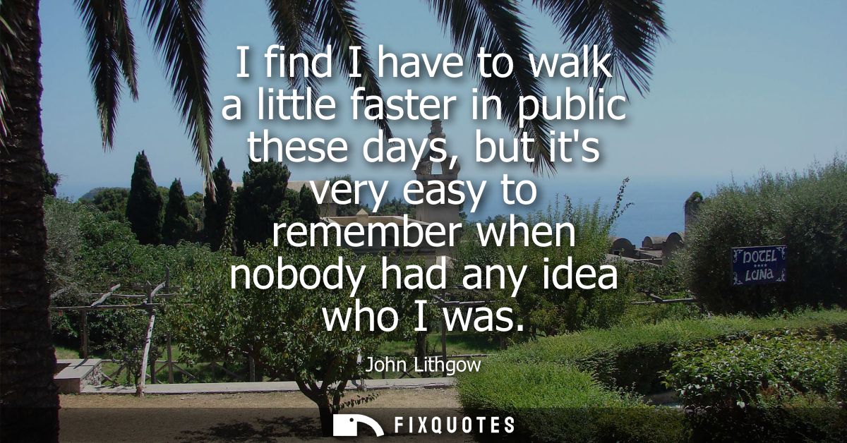 I find I have to walk a little faster in public these days, but its very easy to remember when nobody had any idea who I