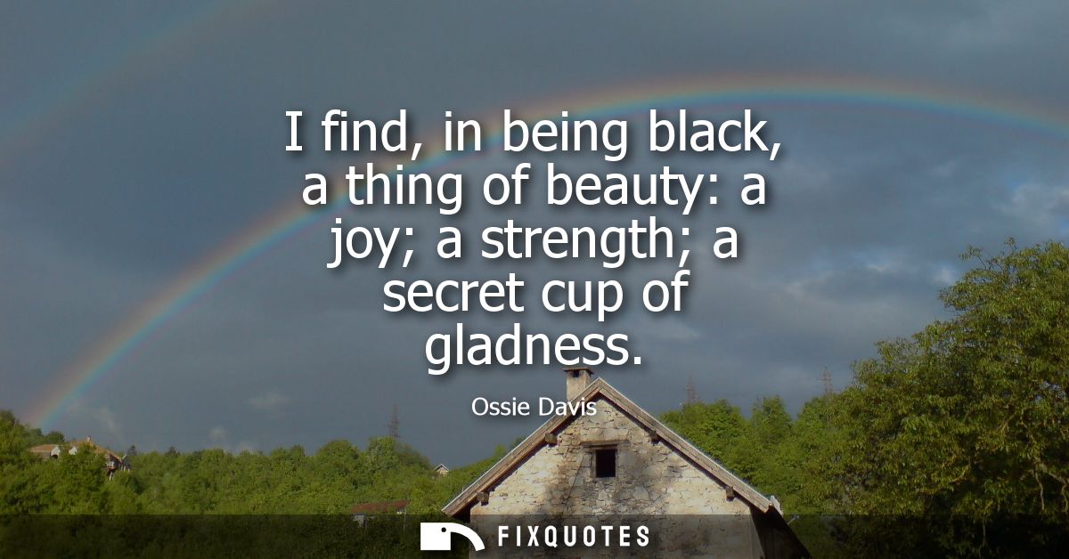 I find, in being black, a thing of beauty: a joy a strength a secret cup of gladness