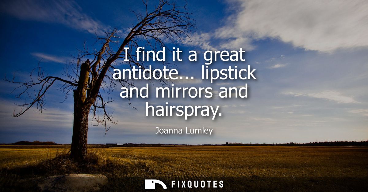 I find it a great antidote... lipstick and mirrors and hairspray
