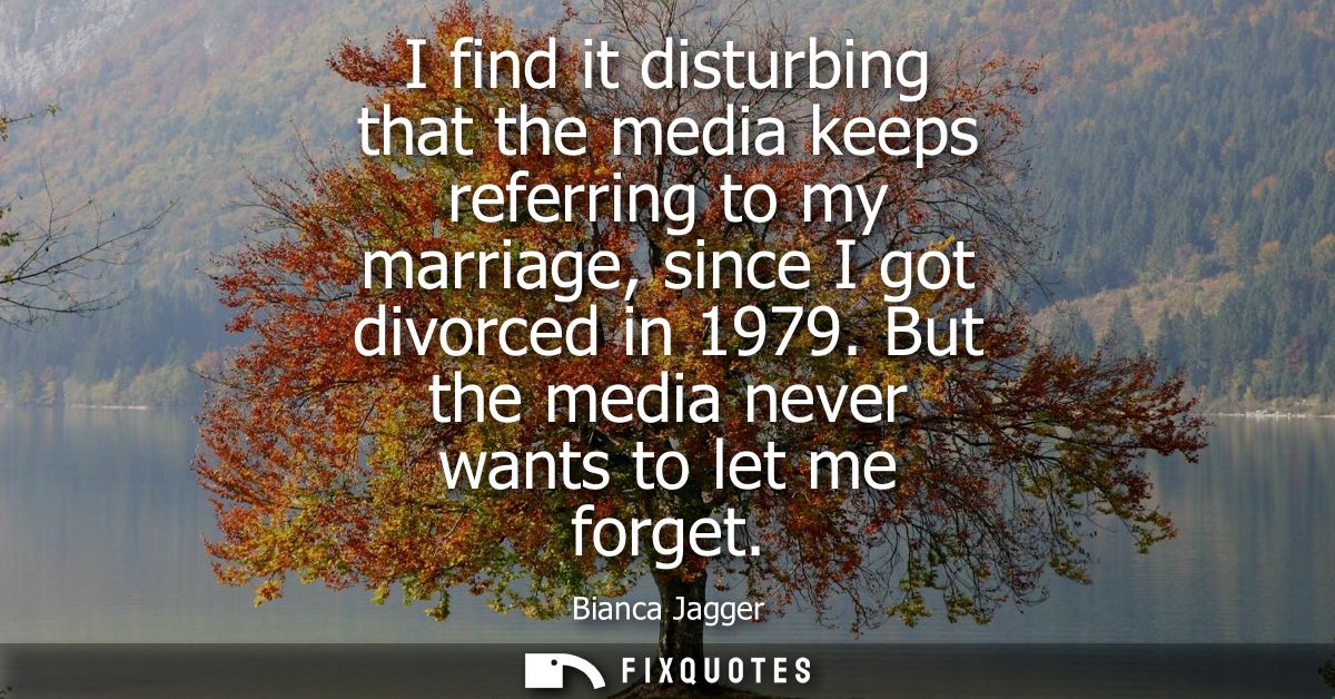 I find it disturbing that the media keeps referring to my marriage, since I got divorced in 1979. But the media never wa