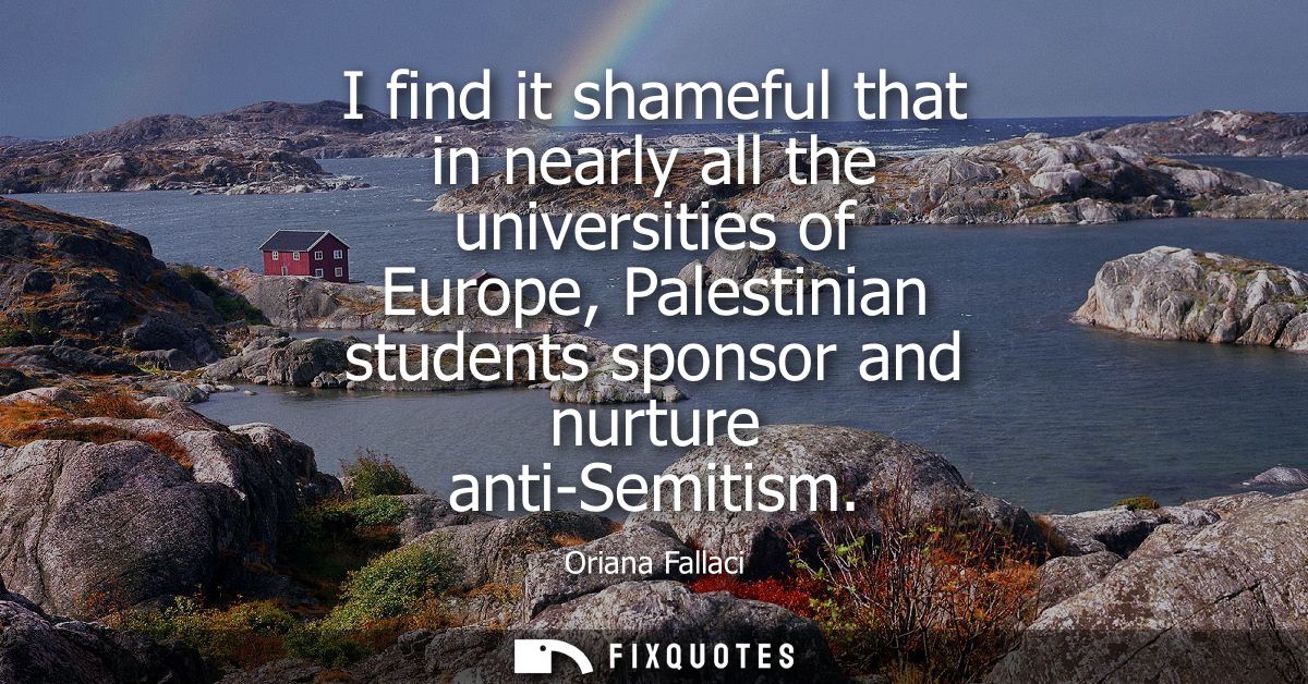 I find it shameful that in nearly all the universities of Europe, Palestinian students sponsor and nurture anti-Semitism