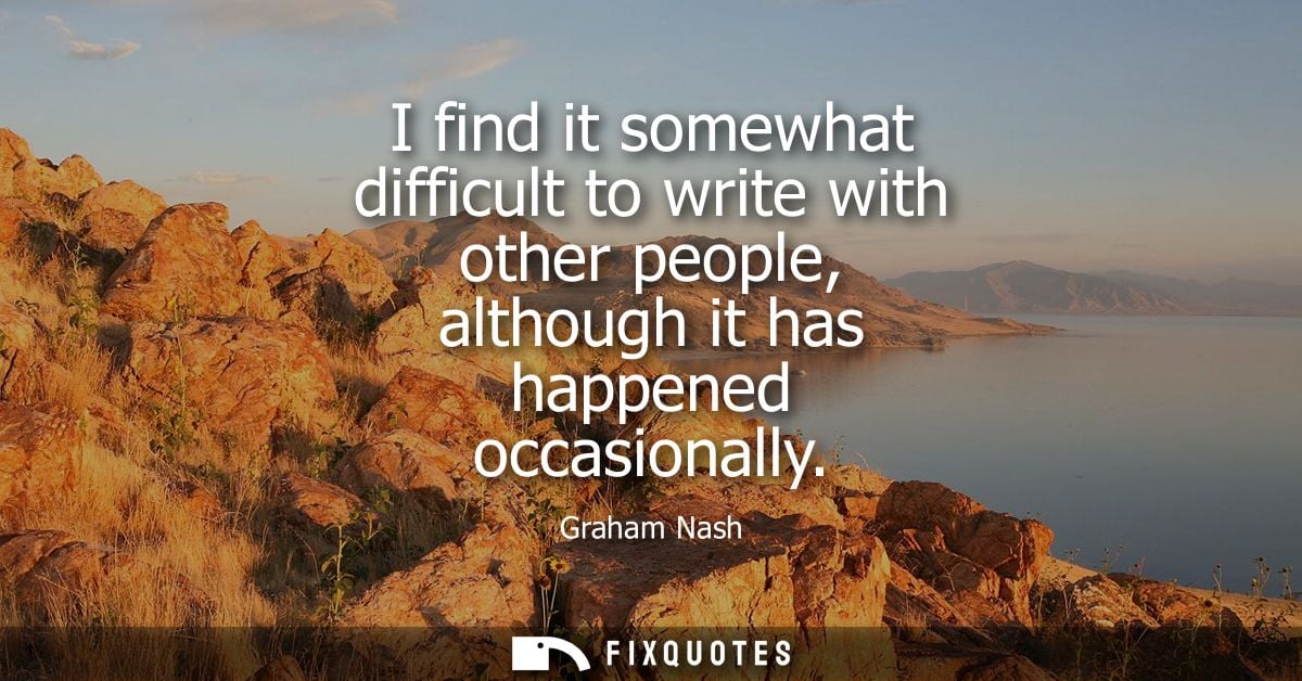 I find it somewhat difficult to write with other people, although it has happened occasionally - Graham Nash