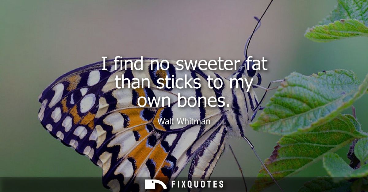 I find no sweeter fat than sticks to my own bones