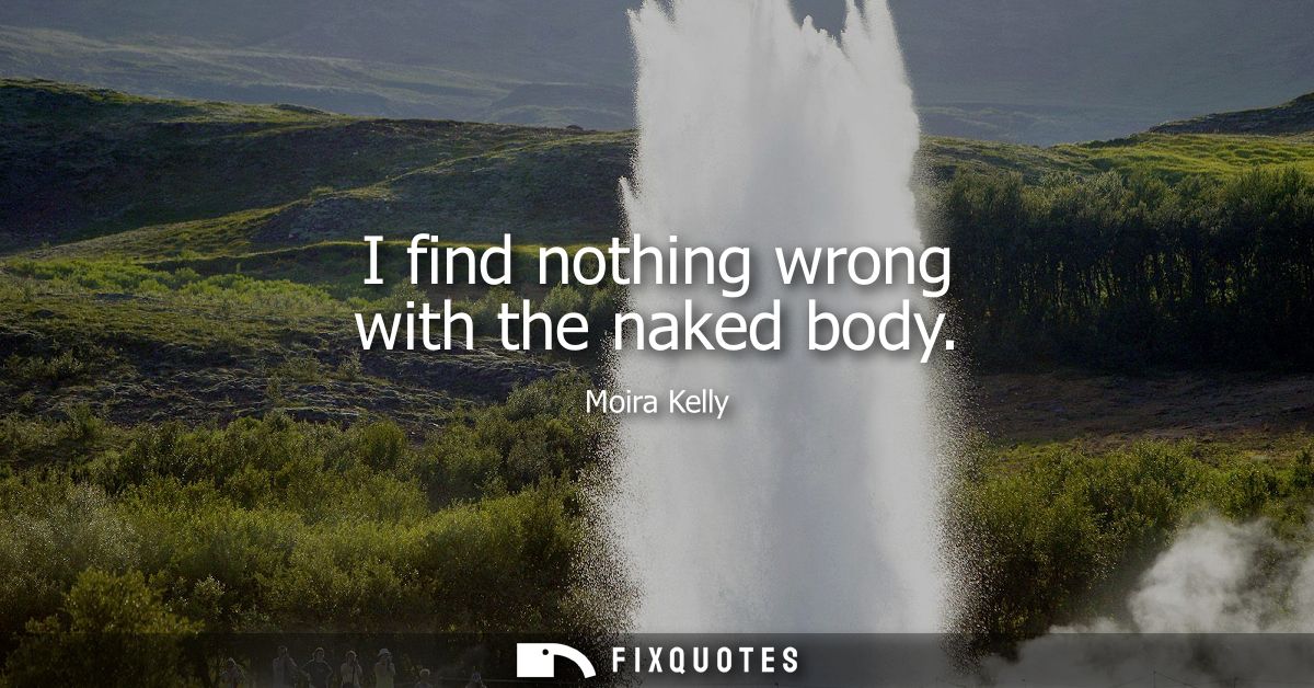 I find nothing wrong with the naked body