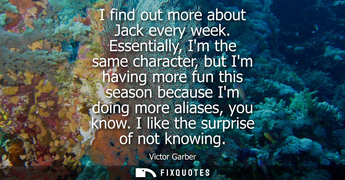 I find out more about Jack every week. Essentially, Im the same character, but Im having more fun this season because Im