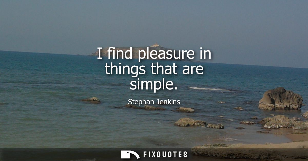 I find pleasure in things that are simple