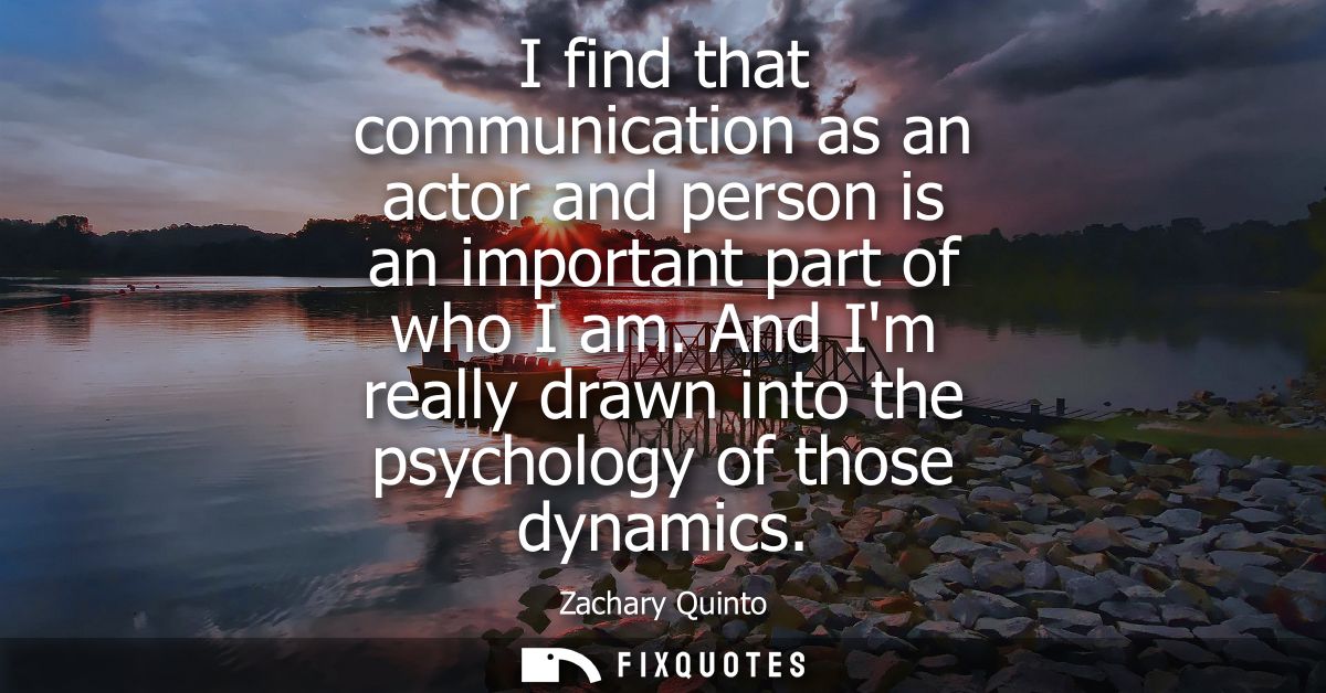 I find that communication as an actor and person is an important part of who I am. And Im really drawn into the psycholo