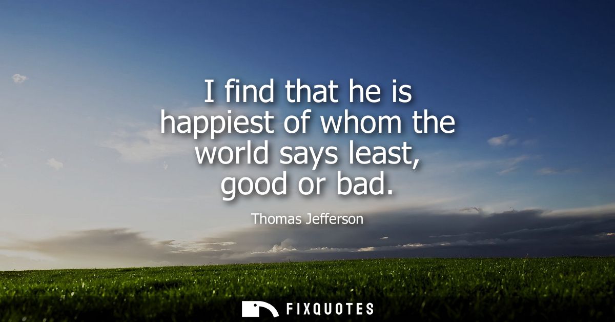 I find that he is happiest of whom the world says least, good or bad