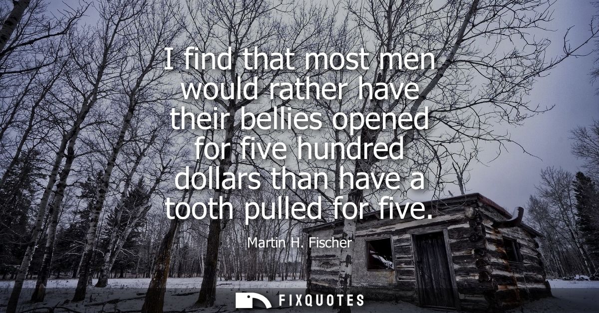 I find that most men would rather have their bellies opened for five hundred dollars than have a tooth pulled for five