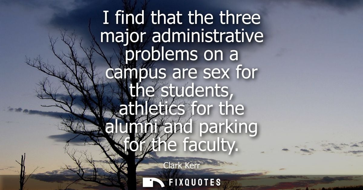 I find that the three major administrative problems on a campus are sex for the students, athletics for the alumni and p