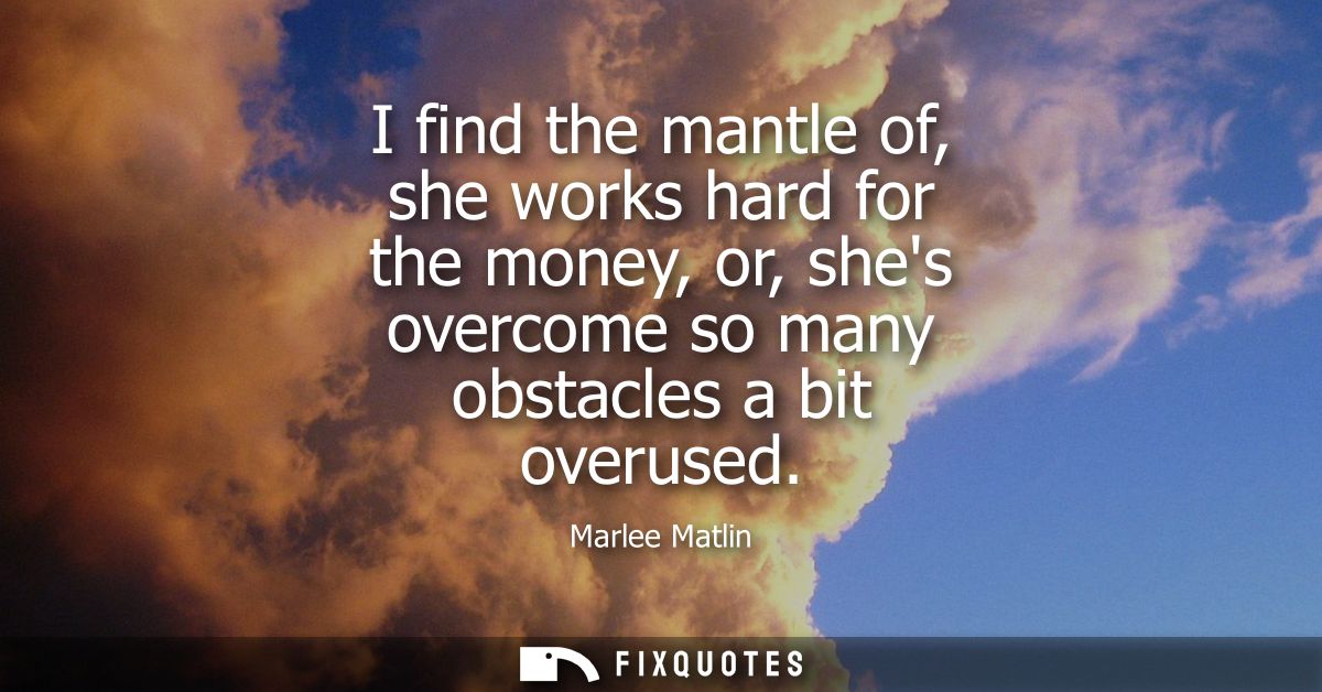 I find the mantle of, she works hard for the money, or, shes overcome so many obstacles a bit overused