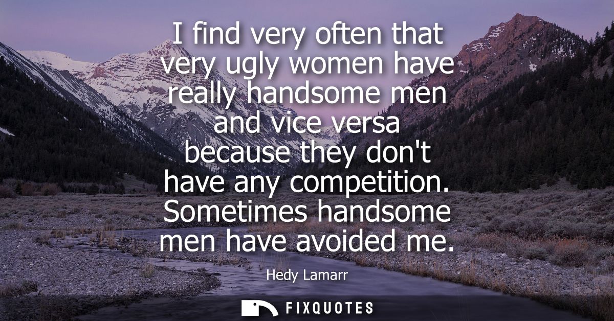 I find very often that very ugly women have really handsome men and vice versa because they dont have any competition. S