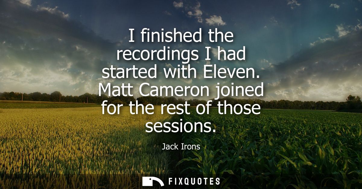 I finished the recordings I had started with Eleven. Matt Cameron joined for the rest of those sessions