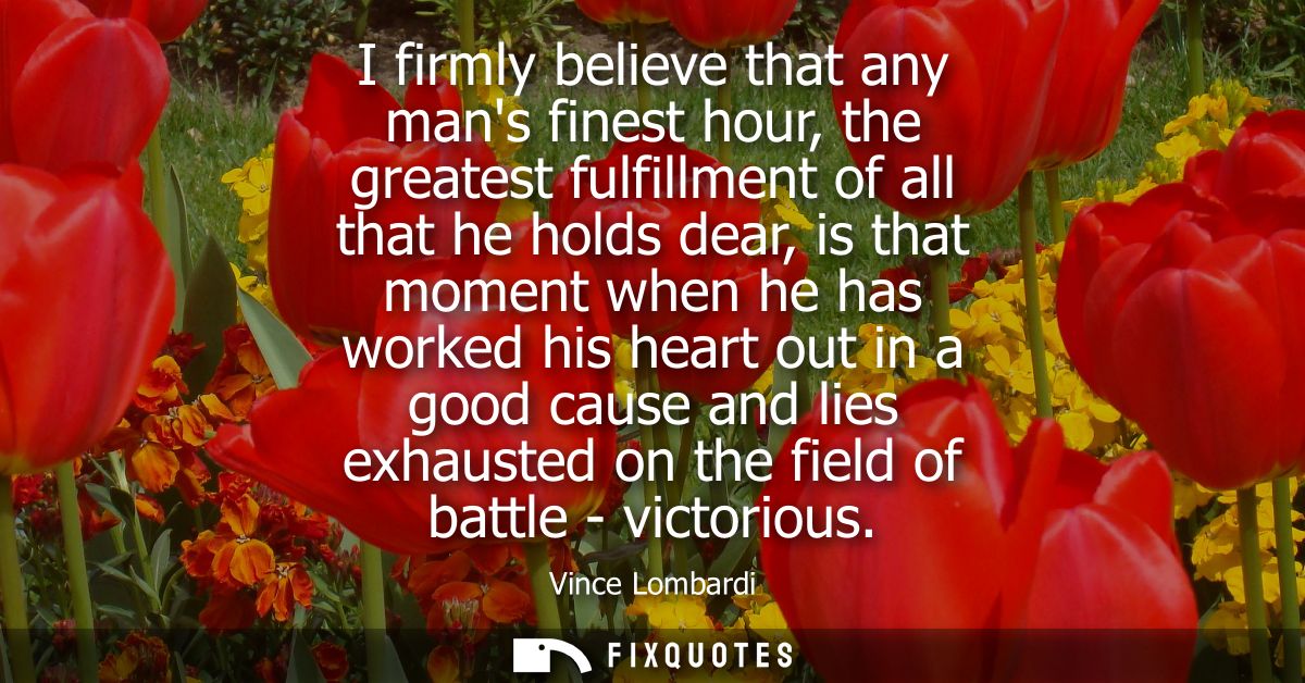 I firmly believe that any mans finest hour, the greatest fulfillment of all that he holds dear, is that moment when he h