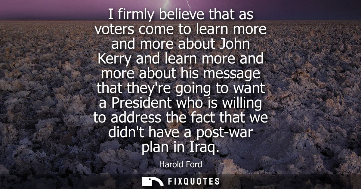 I firmly believe that as voters come to learn more and more about John Kerry and learn more and more about his message t
