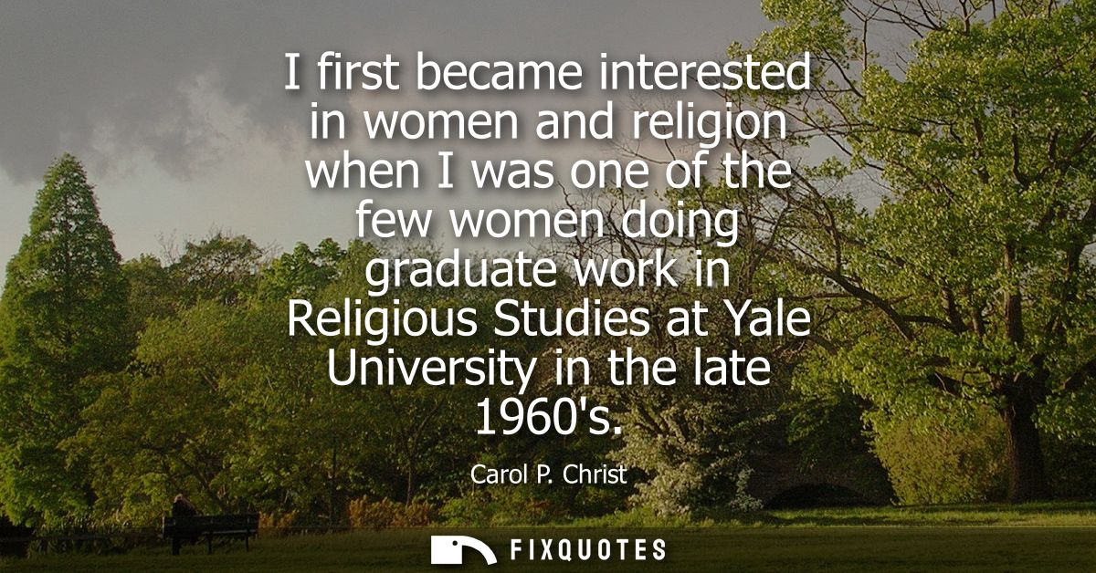 I first became interested in women and religion when I was one of the few women doing graduate work in Religious Studies