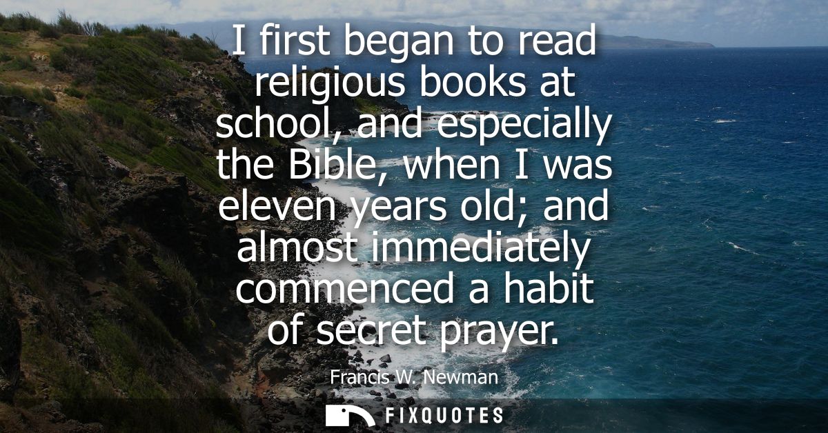 I first began to read religious books at school, and especially the Bible, when I was eleven years old and almost immedi