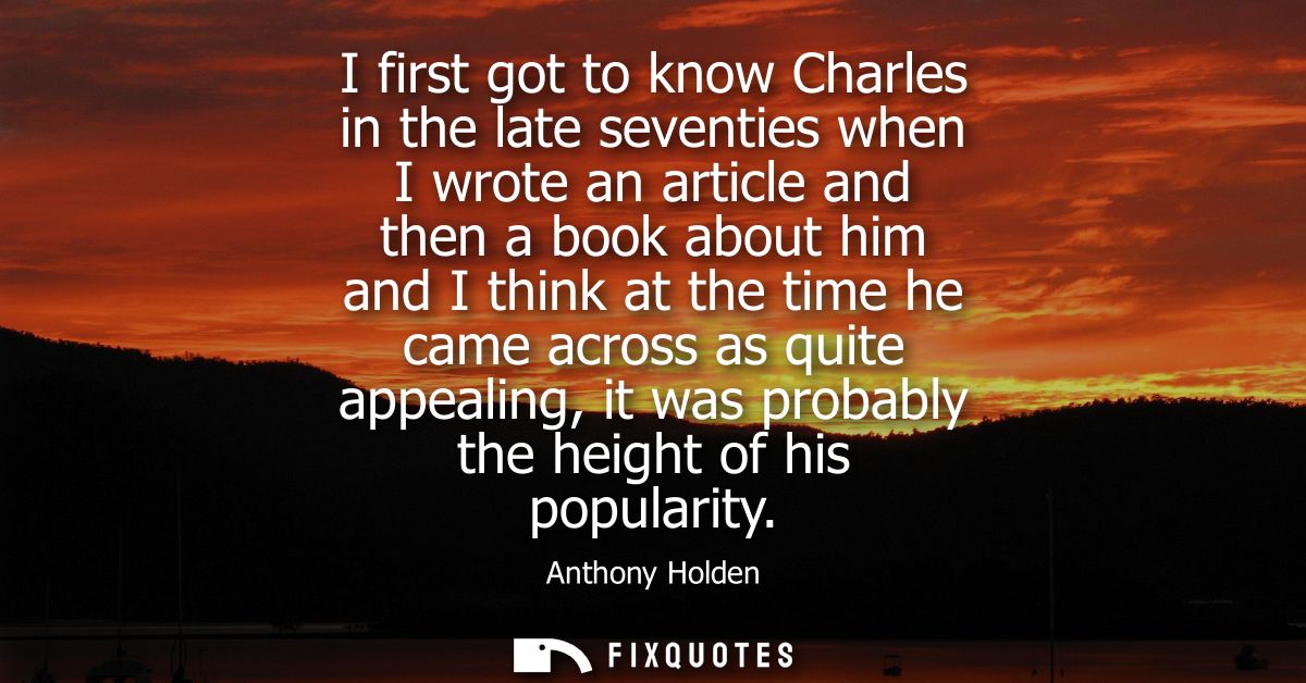 I first got to know Charles in the late seventies when I wrote an article and then a book about him and I think at the t
