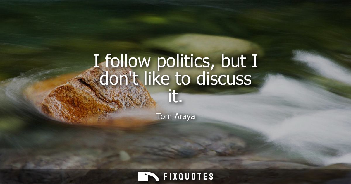 I follow politics, but I dont like to discuss it