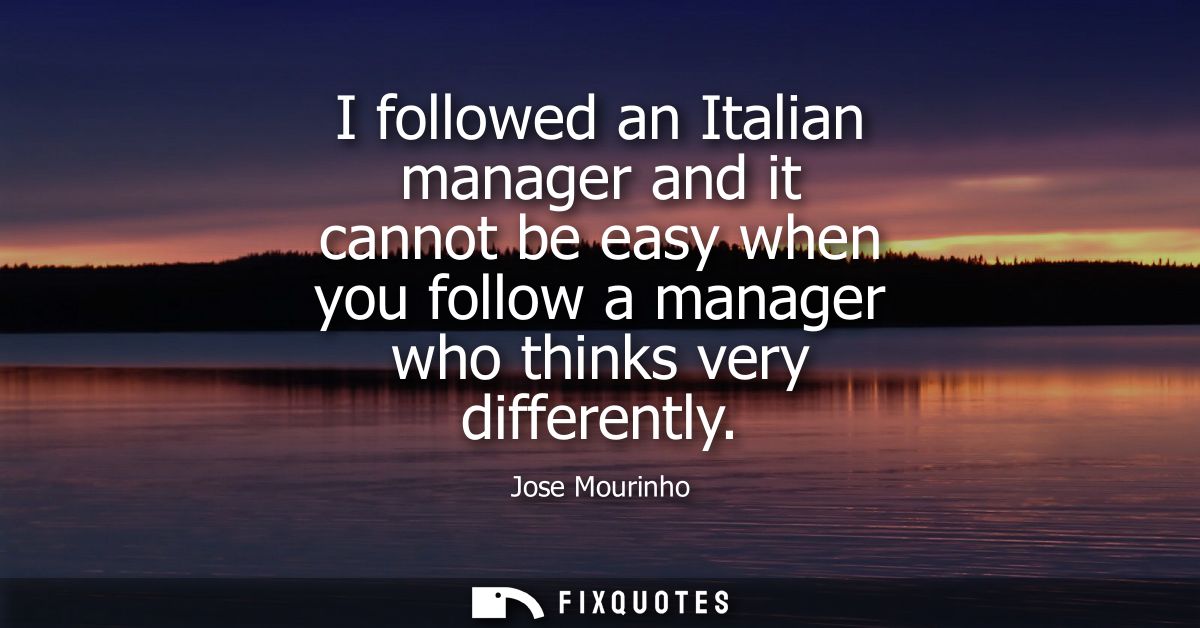 I followed an Italian manager and it cannot be easy when you follow a manager who thinks very differently