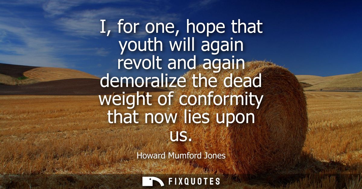 I, for one, hope that youth will again revolt and again demoralize the dead weight of conformity that now lies upon us