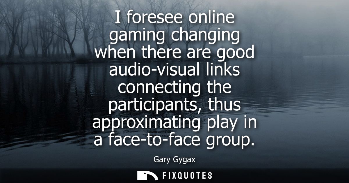 I foresee online gaming changing when there are good audio-visual links connecting the participants, thus approximating 