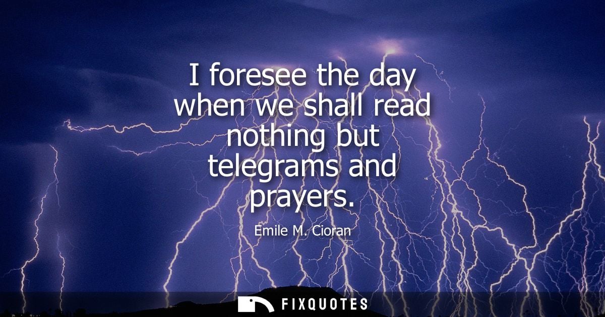 I foresee the day when we shall read nothing but telegrams and prayers