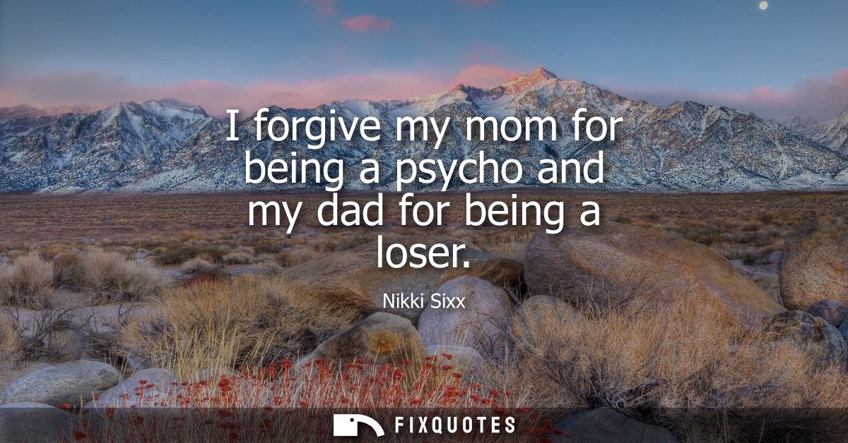 I forgive my mom for being a psycho and my dad for being a loser