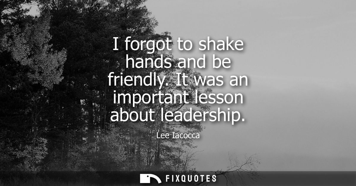 I forgot to shake hands and be friendly. It was an important lesson about leadership