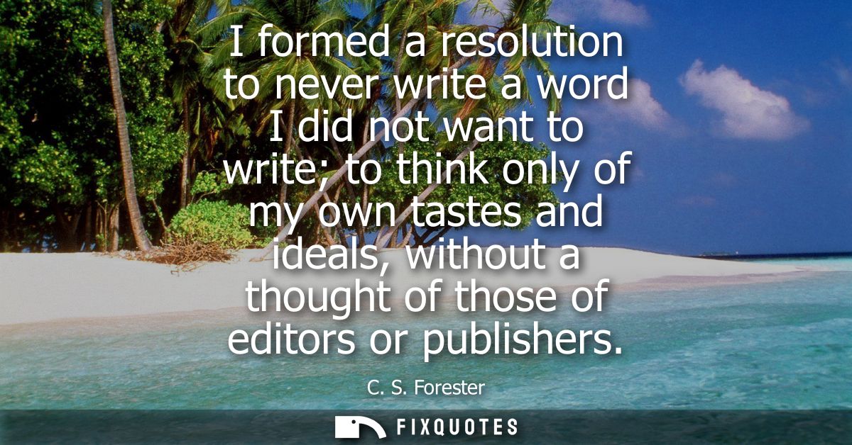 I formed a resolution to never write a word I did not want to write to think only of my own tastes and ideals, without a