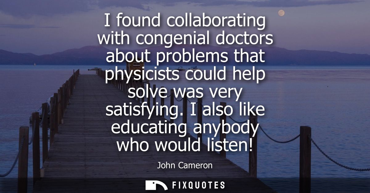 I found collaborating with congenial doctors about problems that physicists could help solve was very satisfying.