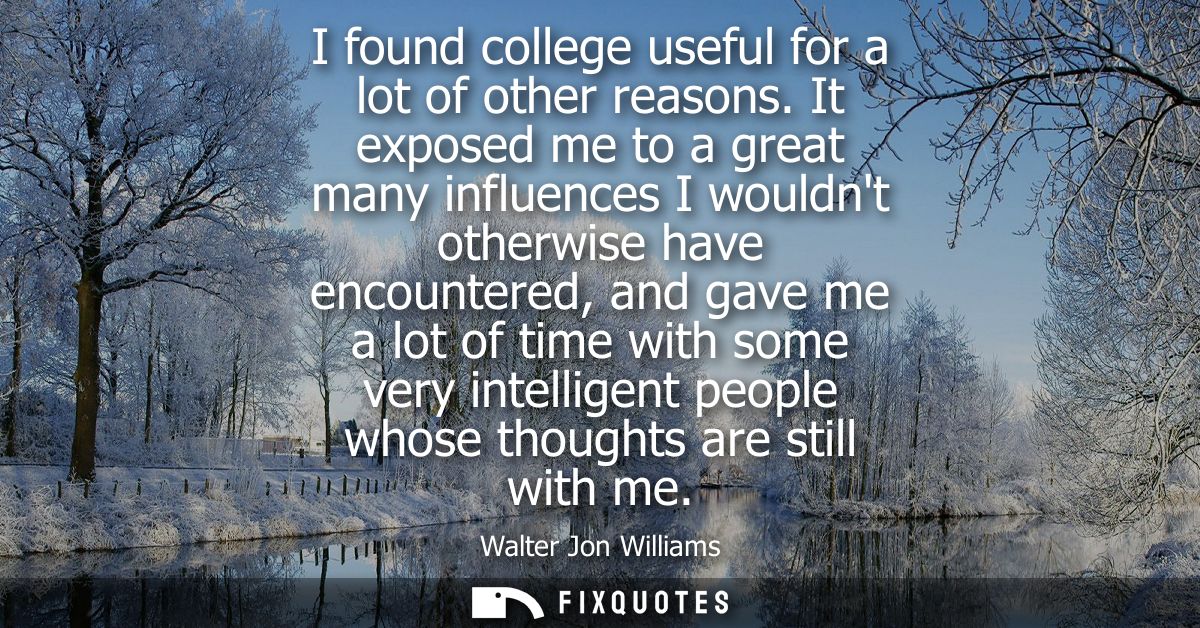 I found college useful for a lot of other reasons. It exposed me to a great many influences I wouldnt otherwise have enc