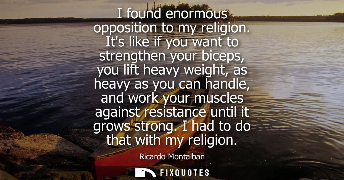 I found enormous opposition to my religion. Its like if you want to strengthen your biceps, you lift heavy weight, as he