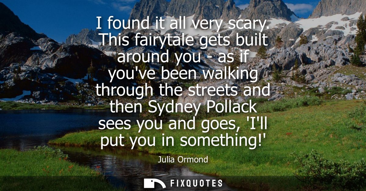 I found it all very scary. This fairytale gets built around you - as if youve been walking through the streets and then 