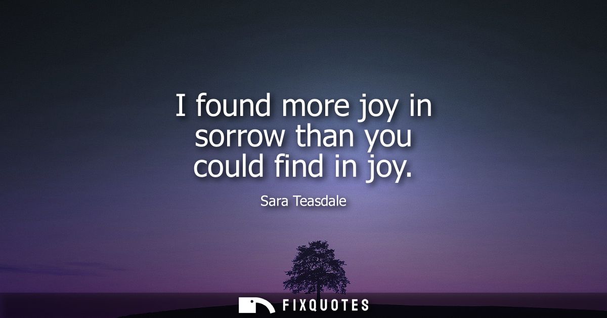 I found more joy in sorrow than you could find in joy