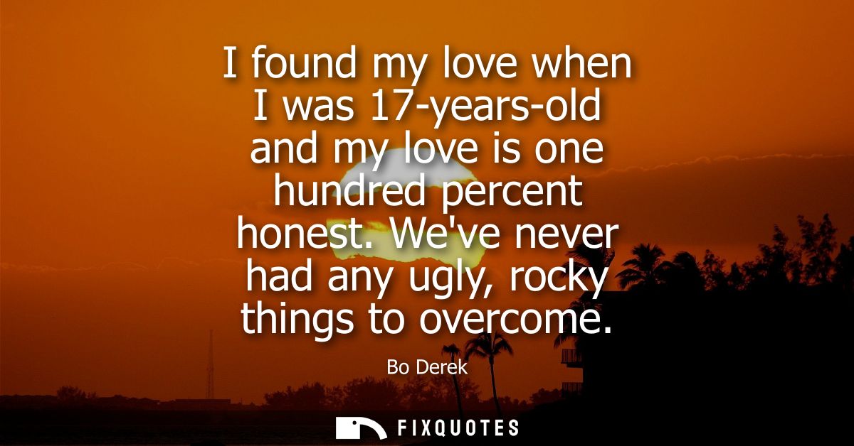 I found my love when I was 17-years-old and my love is one hundred percent honest. Weve never had any ugly, rocky things