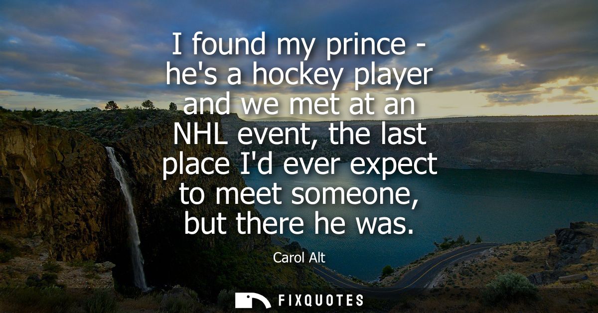 I found my prince - hes a hockey player and we met at an NHL event, the last place Id ever expect to meet someone, but t