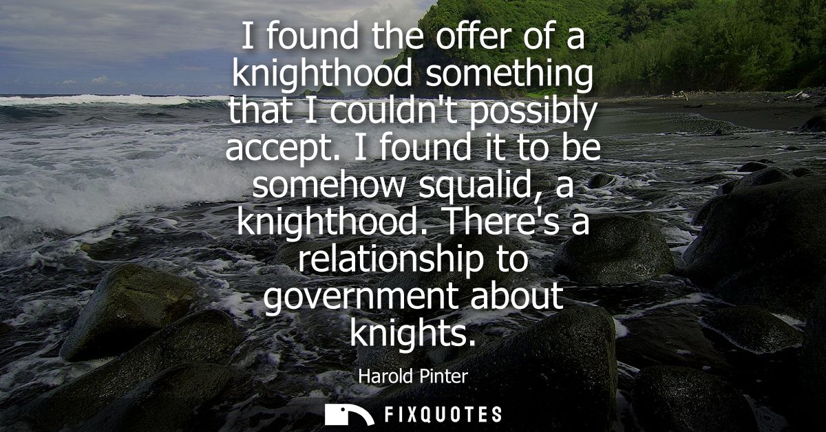 I found the offer of a knighthood something that I couldnt possibly accept. I found it to be somehow squalid, a knightho