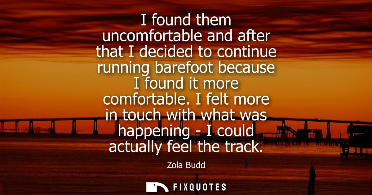 I found them uncomfortable and after that I decided to continue running barefoot because I found it more comfortable.