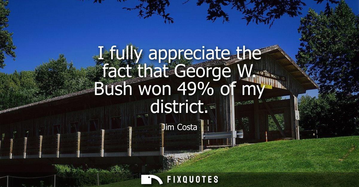I fully appreciate the fact that George W. Bush won 49% of my district