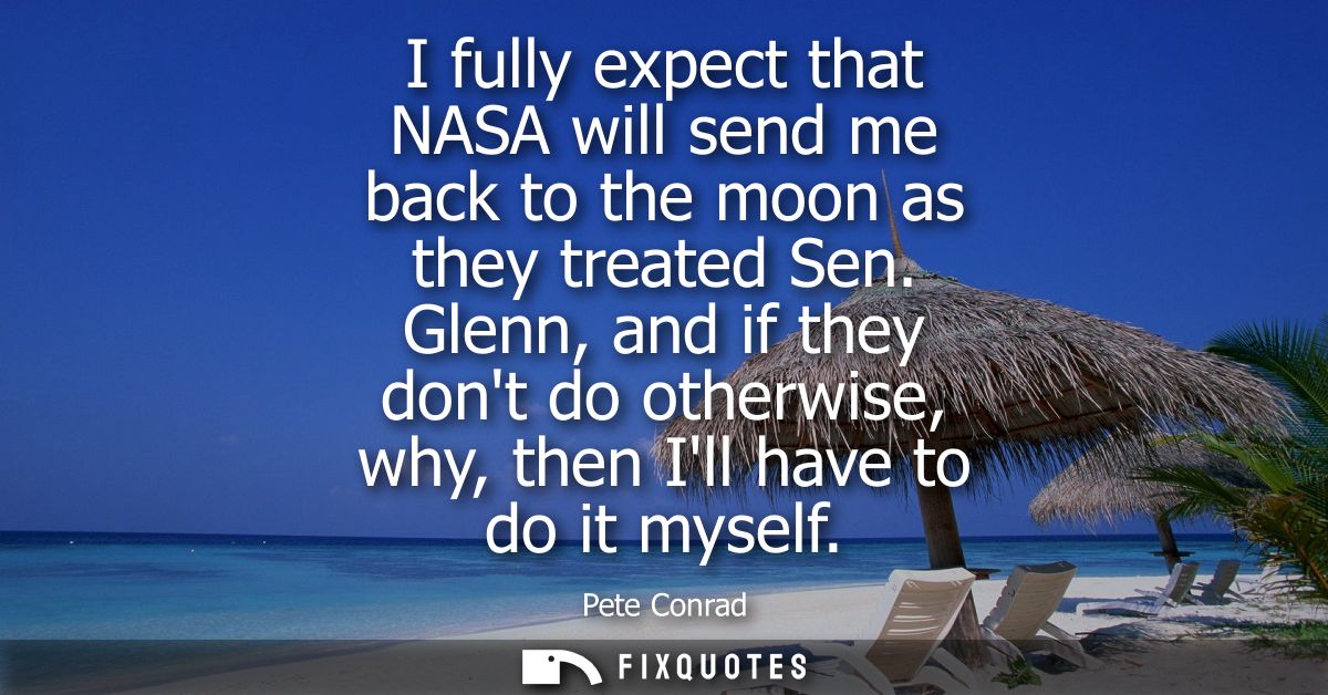 I fully expect that NASA will send me back to the moon as they treated Sen. Glenn, and if they dont do otherwise, why, t